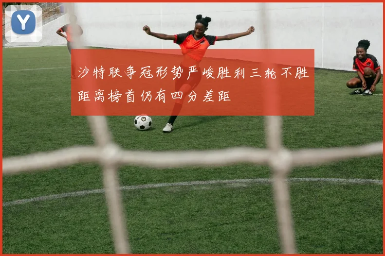 沙特联争冠形势严峻胜利三轮不胜距离榜首仍有四分差距