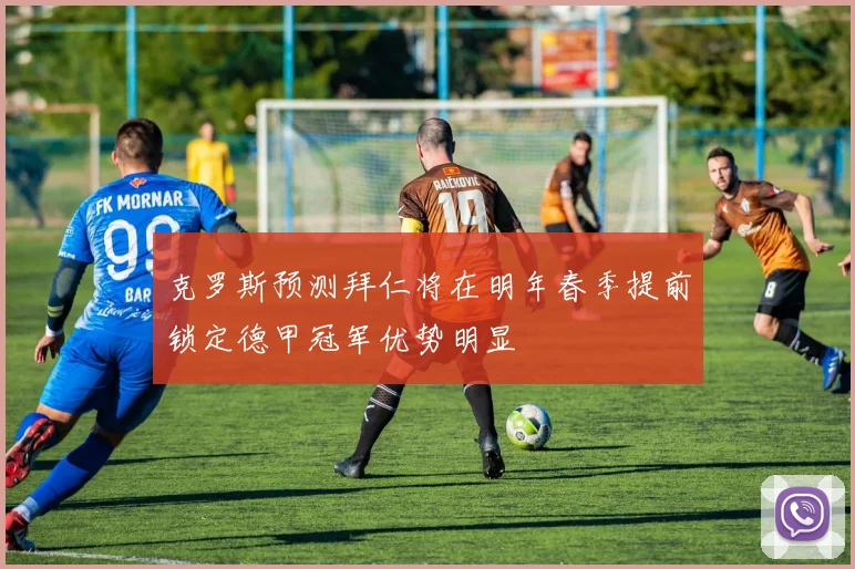 克罗斯预测拜仁将在明年春季提前锁定德甲冠军优势明显