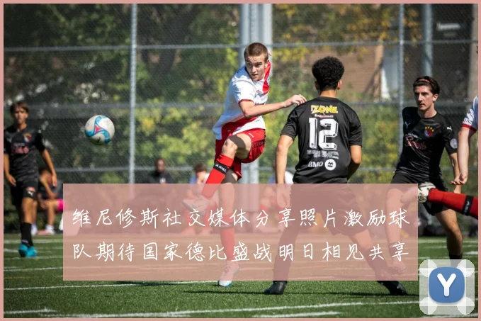 维尼修斯社交媒体分享照片激励球队期待国家德比盛战明日相见共享激情时刻