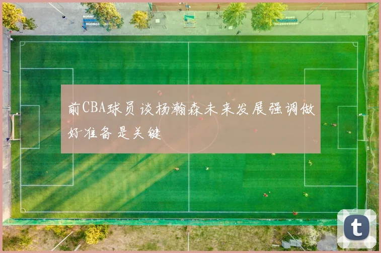 前CBA球员谈杨瀚森未来发展强调做好准备是关键
