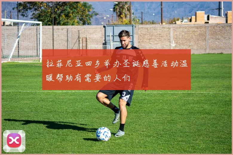 拉菲尼亚回乡举办圣诞慈善活动温暖帮助有需要的人们