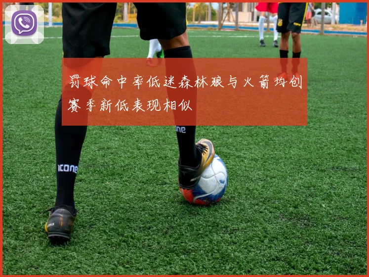 罚球命中率低迷森林狼与火箭均创赛季新低表现相似