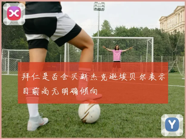 拜仁是否会买断杰克逊埃贝尔表示目前尚无明确倾向
