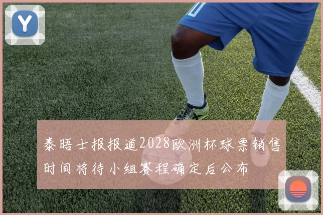 泰晤士报报道2028欧洲杯球票销售时间将待小组赛程确定后公布