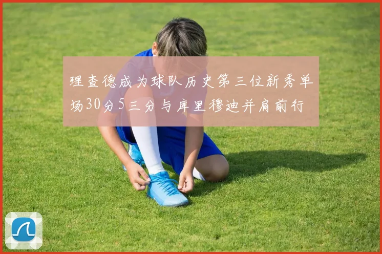 理查德成为球队历史第三位新秀单场30分5三分与库里穆迪并肩前行