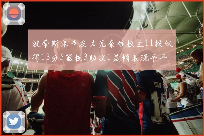 波蒂斯末节发力无奈难救主11投仅得13分5篮板3助攻1盖帽表现平平