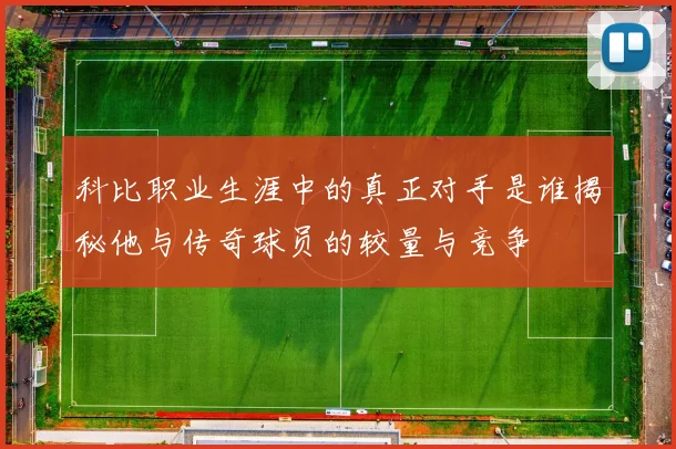 科比职业生涯中的真正对手是谁揭秘他与传奇球员的较量与竞争