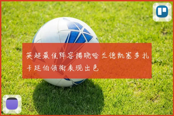 英超最佳阵容揭晓哈兰德凯塞多扎卡廷伯领衔表现出色