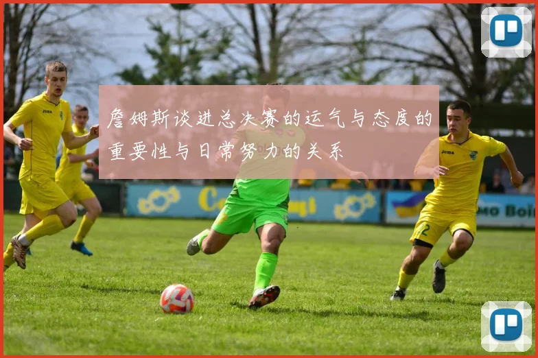 詹姆斯谈进总决赛的运气与态度的重要性与日常努力的关系