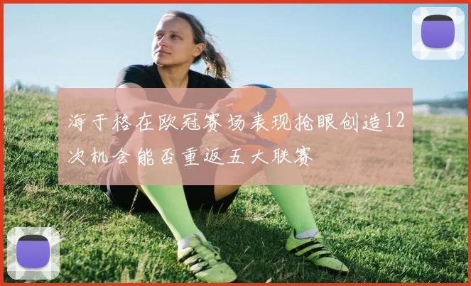 海于格在欧冠赛场表现抢眼创造12次机会能否重返五大联赛