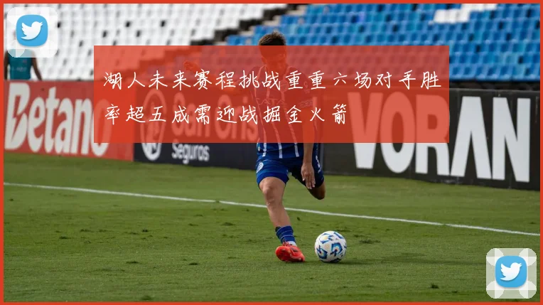 湖人未来赛程挑战重重六场对手胜率超五成需迎战掘金火箭