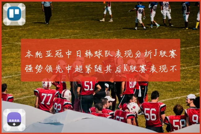 本轮亚冠中日韩球队表现分析J联赛强势领先中超紧随其后K联赛表现不佳