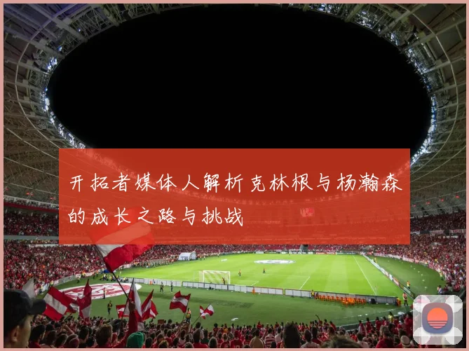开拓者媒体人解析克林根与杨瀚森的成长之路与挑战