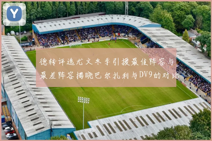 德转评选尤文冬季引援最佳阵容与最差阵容揭晓巴尔扎利与DV9的对比分析