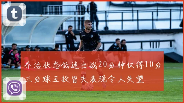 乔治状态低迷出战20分钟仅得10分三分球五投皆失表现令人失望