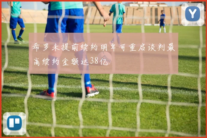 希罗未提前续约明年可重启谈判最高续约金额达38亿