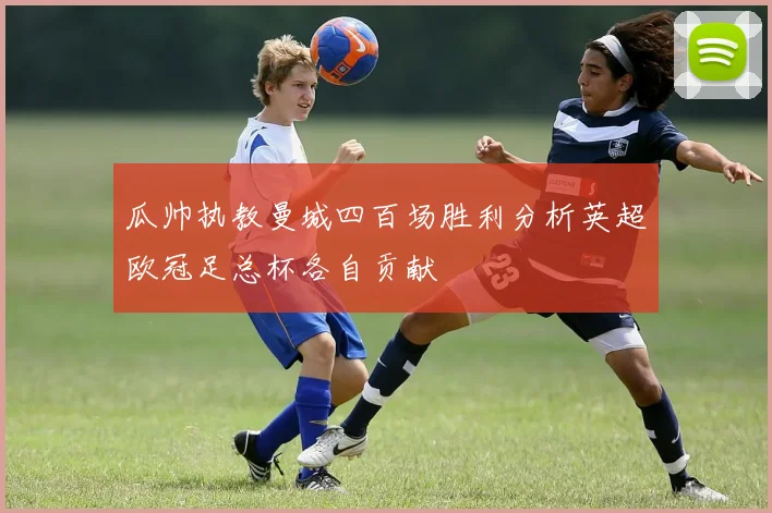 瓜帅执教曼城四百场胜利分析英超欧冠足总杯各自贡献