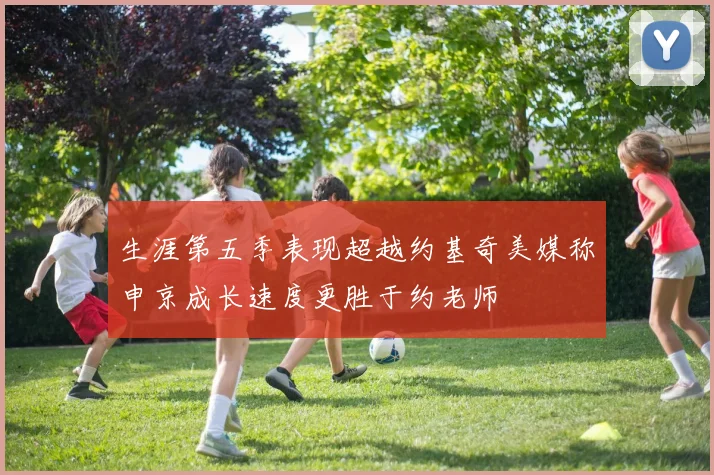 生涯第五季表现超越约基奇美媒称申京成长速度更胜于约老师
