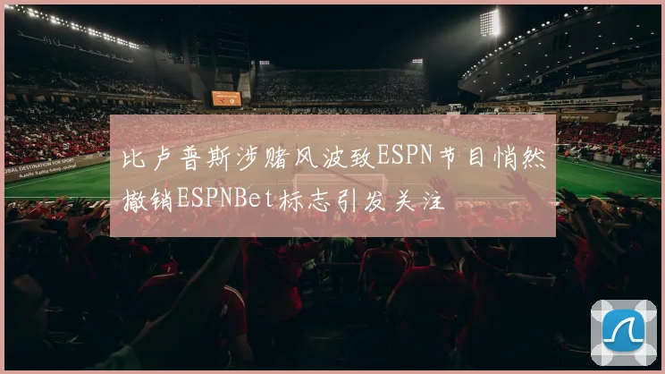 比卢普斯涉赌风波致ESPN节目悄然撤销ESPNBet标志引发关注