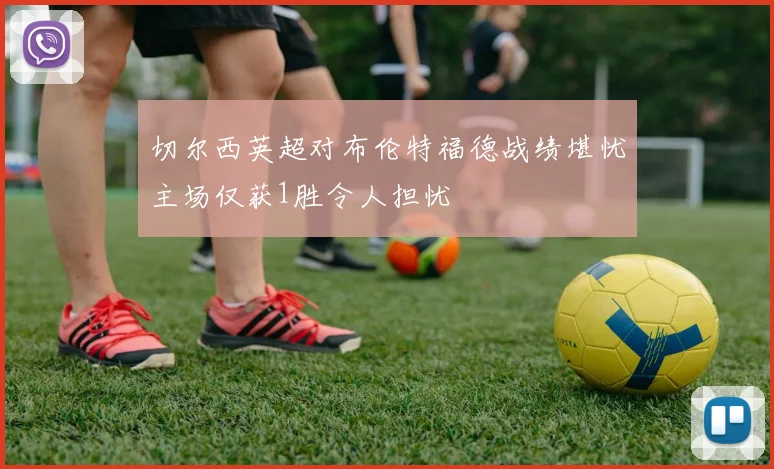 切尔西英超对布伦特福德战绩堪忧主场仅获1胜令人担忧