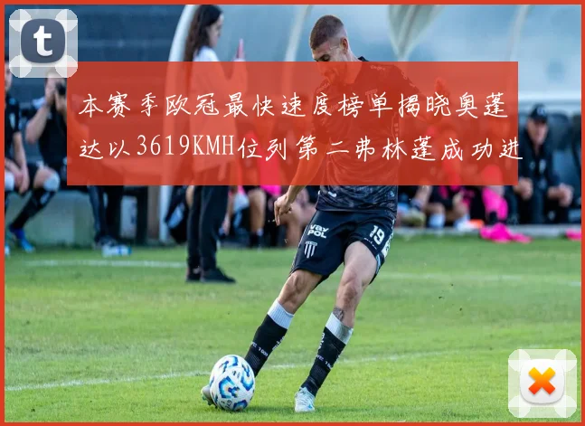 本赛季欧冠最快速度榜单揭晓奥蓬达以3619KMH位列第二弗林蓬成功进军前十