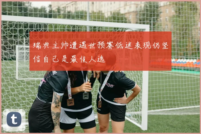 瑞典主帅遭遇世预赛低迷表现仍坚信自己是最佳人选