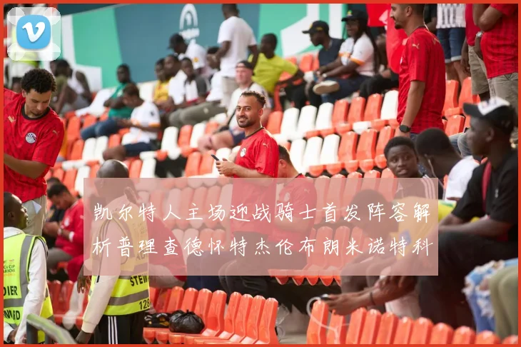 凯尔特人主场迎战骑士首发阵容解析普理查德怀特杰伦布朗米诺特科塔齐聚一堂