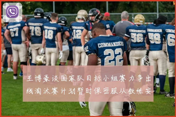 王博豪谈国家队目标小组赛力争出线淘汰赛计划暂时保密服从教练安排