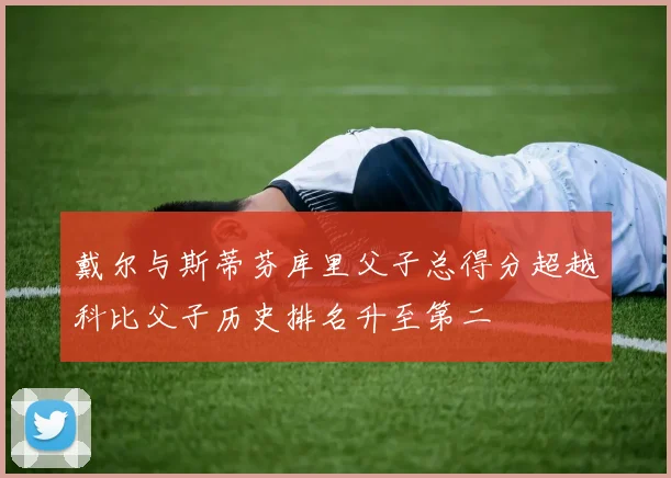 戴尔与斯蒂芬库里父子总得分超越科比父子历史排名升至第二