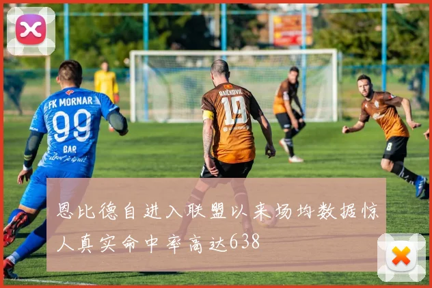 恩比德自进入联盟以来场均数据惊人真实命中率高达638