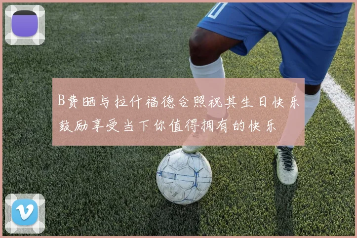 B费晒与拉什福德合照祝其生日快乐鼓励享受当下你值得拥有的快乐