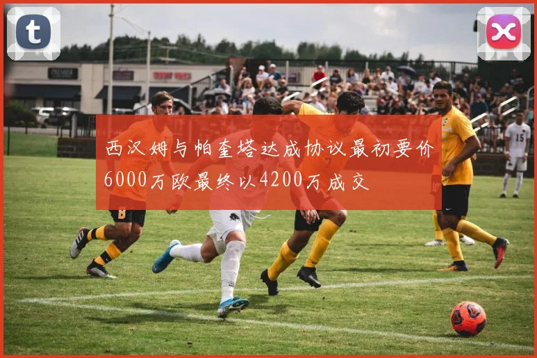 西汉姆与帕奎塔达成协议最初要价6000万欧最终以4200万成交