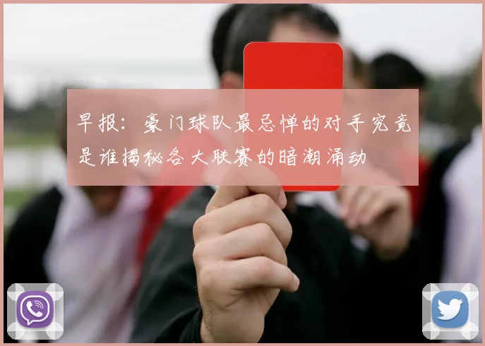 早报：豪门球队最忌惮的对手究竟是谁揭秘各大联赛的暗潮涌动