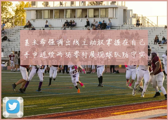 基米希强调出线主动权掌握在自己手中连续两场零封展现球队防守实力