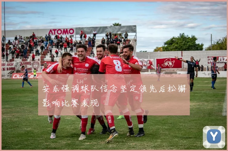 安东强调球队信念坚定领先后松懈影响比赛表现
