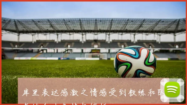 库里表达感激之情感受到教练和队友的全力支持与信任