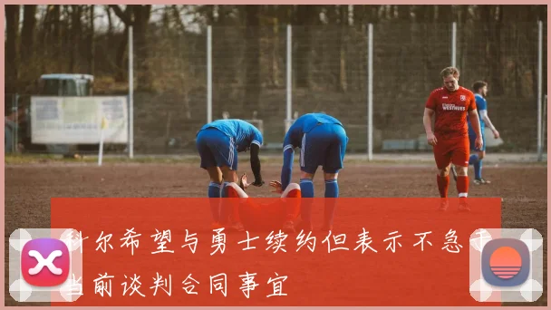 科尔希望与勇士续约但表示不急于当前谈判合同事宜