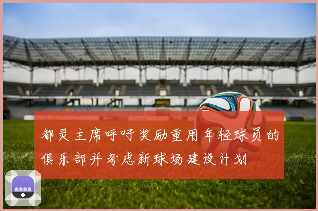 都灵主席呼吁奖励重用年轻球员的俱乐部并考虑新球场建设计划