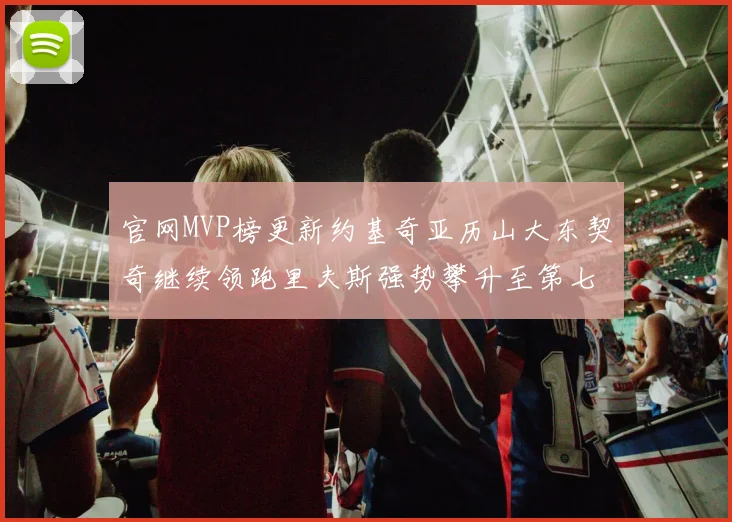 官网MVP榜更新约基奇亚历山大东契奇继续领跑里夫斯强势攀升至第七位
