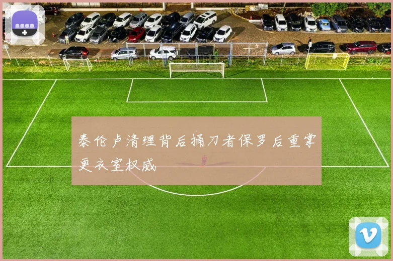 泰伦卢清理背后捅刀者保罗后重掌更衣室权威