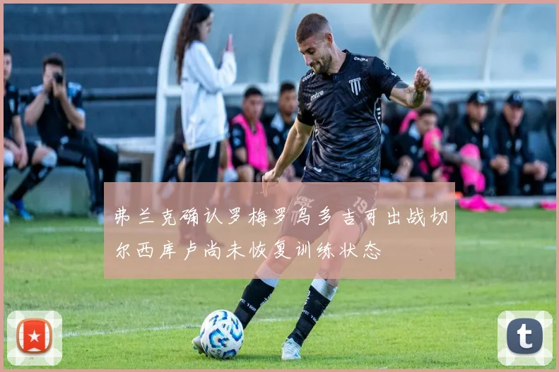 弗兰克确认罗梅罗乌多吉可出战切尔西库卢尚未恢复训练状态