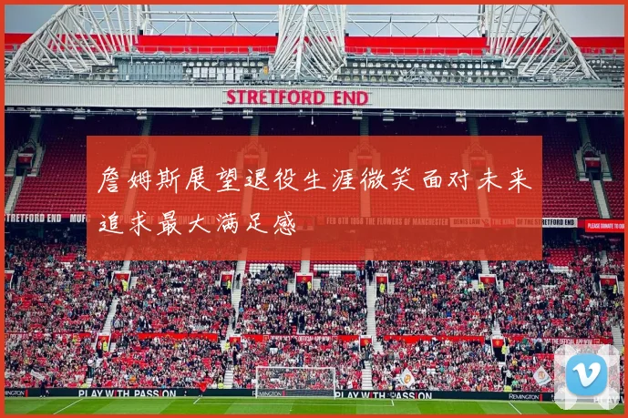 詹姆斯展望退役生涯微笑面对未来追求最大满足感