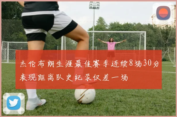 杰伦布朗生涯最佳赛季连续8场30分表现距离队史纪录仅差一场