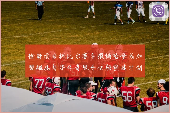徐静雨分析比尔赛季报销哈登或加盟雄鹿与字母哥联手快船重建计划全面启动