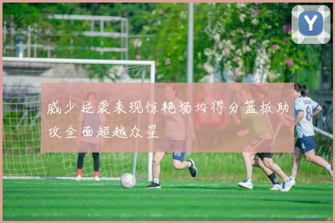 威少逆袭表现惊艳场均得分篮板助攻全面超越众星