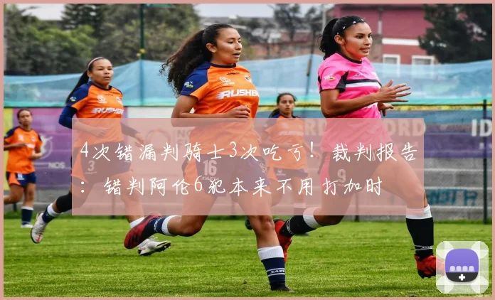 4次错漏判骑士3次吃亏！裁判报告：错判阿伦6犯本来不用打加时