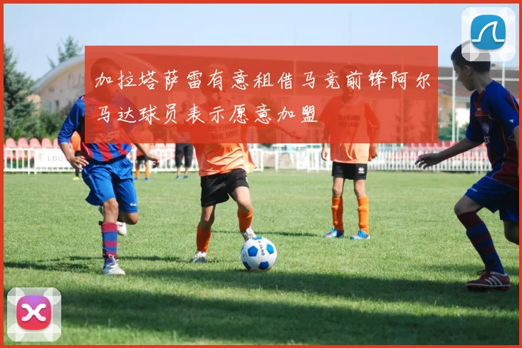 加拉塔萨雷有意租借马竞前锋阿尔马达球员表示愿意加盟