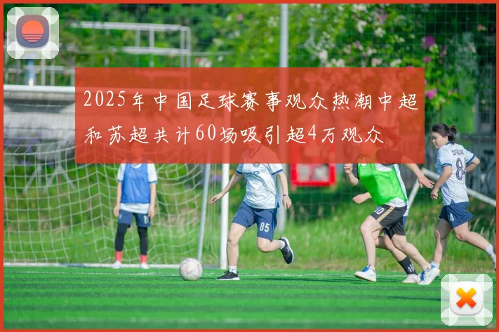 2025年中国足球赛事观众热潮中超和苏超共计60场吸引超4万观众