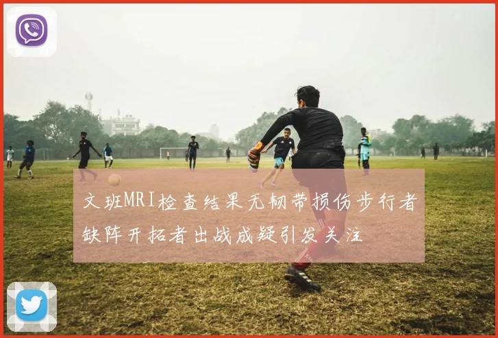文班MRI检查结果无韧带损伤步行者缺阵开拓者出战成疑引发关注