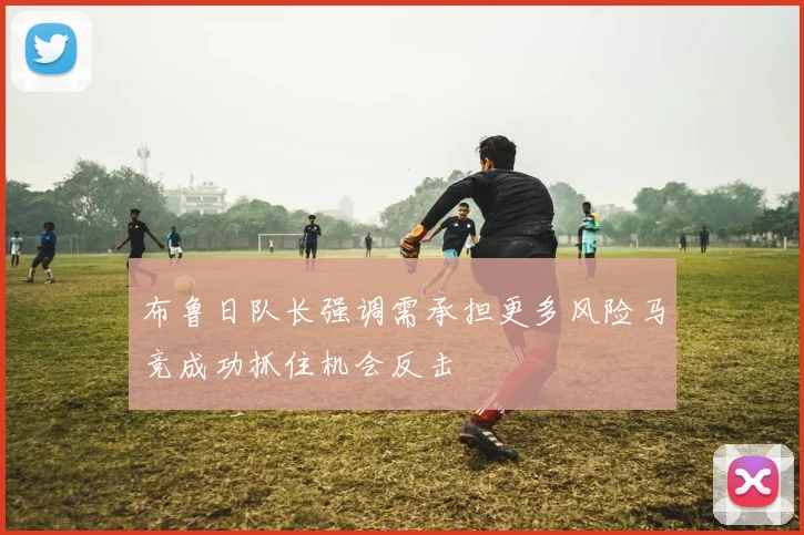 布鲁日队长强调需承担更多风险马竞成功抓住机会反击